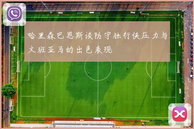 哈里森巴恩斯谈防守独行侠压力与文班亚马的出色表现