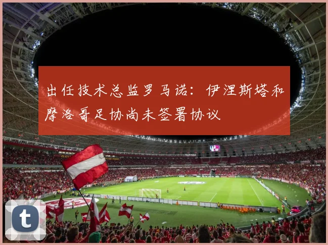 出任技术总监罗马诺：伊涅斯塔和摩洛哥足协尚未签署协议