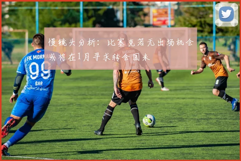 慢镜头分析：比塞克若无出场机会或将在1月寻求转会国米