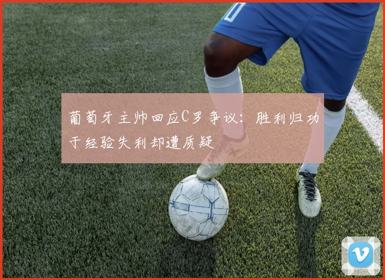 葡萄牙主帅回应C罗争议：胜利归功于经验失利却遭质疑