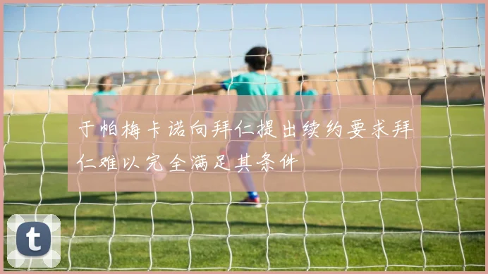 于帕梅卡诺向拜仁提出续约要求拜仁难以完全满足其条件