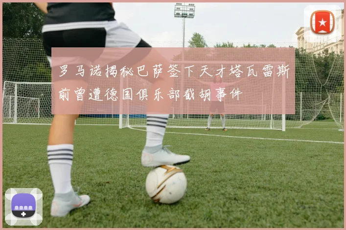 罗马诺揭秘巴萨签下天才塔瓦雷斯前曾遭德国俱乐部截胡事件