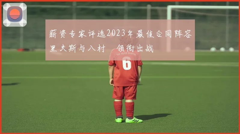 薪资专家评选2023年最佳合同阵容里夫斯与八村塁领衔出战