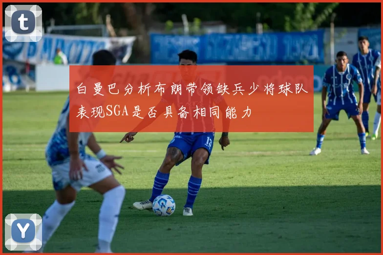 白曼巴分析布朗带领缺兵少将球队表现SGA是否具备相同能力