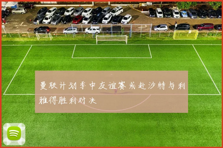 曼联计划季中友谊赛或赴沙特与利雅得胜利对决