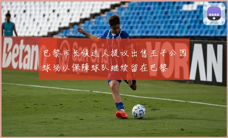 巴黎市长候选人提议出售王子公园球场以保障球队继续留在巴黎