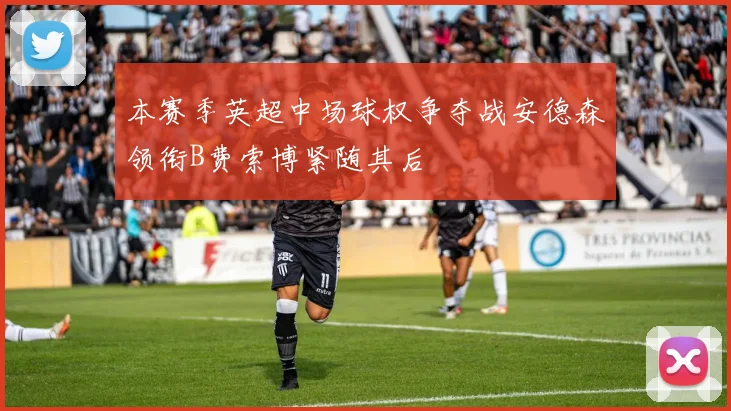 本赛季英超中场球权争夺战安德森领衔B费索博紧随其后