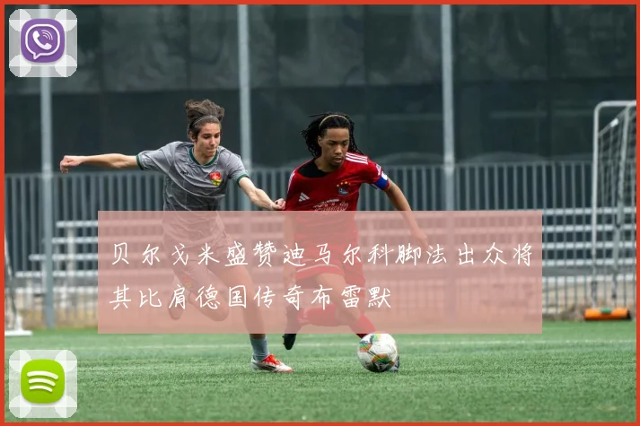贝尔戈米盛赞迪马尔科脚法出众将其比肩德国传奇布雷默