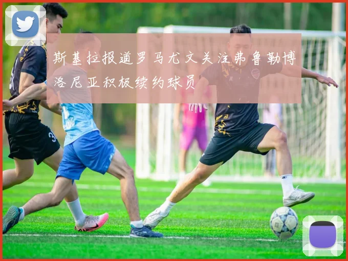斯基拉报道罗马尤文关注弗鲁勒博洛尼亚积极续约球员