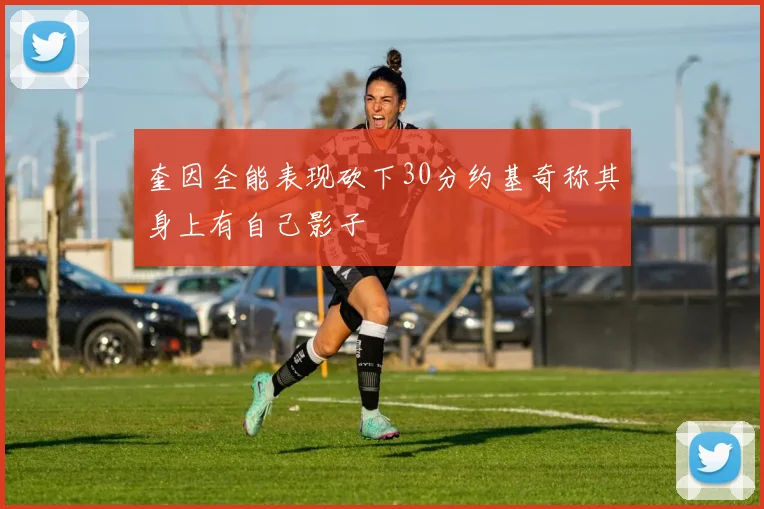 奎因全能表现砍下30分约基奇称其身上有自己影子