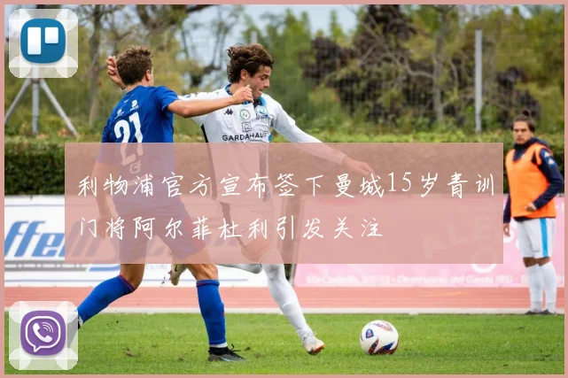 利物浦官方宣布签下曼城15岁青训门将阿尔菲杜利引发关注