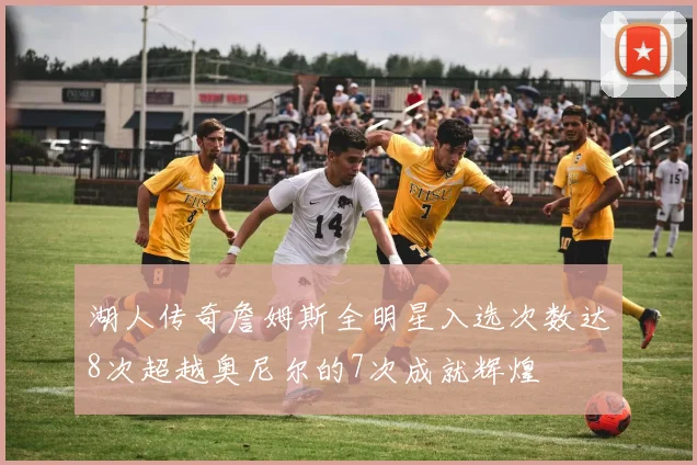 湖人传奇詹姆斯全明星入选次数达8次超越奥尼尔的7次成就辉煌