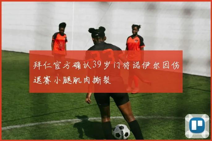 拜仁官方确认39岁门将诺伊尔因伤退赛小腿肌肉撕裂