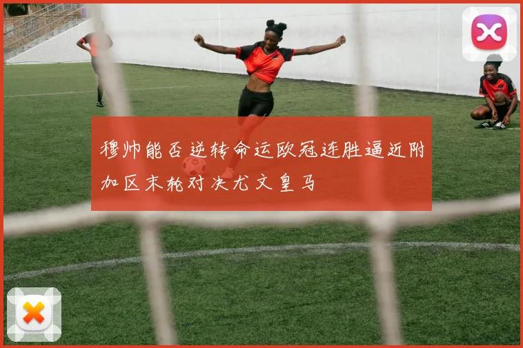 穆帅能否逆转命运欧冠连胜逼近附加区末轮对决尤文皇马
