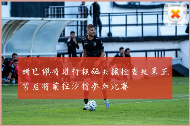 姆巴佩将进行核磁共振检查结果正常后将前往沙特参加比赛