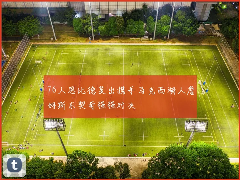 76人恩比德复出携手马克西湖人詹姆斯东契奇强强对决