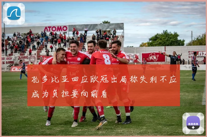 孔多比亚回应欧冠出局称失利不应成为负担要向前看