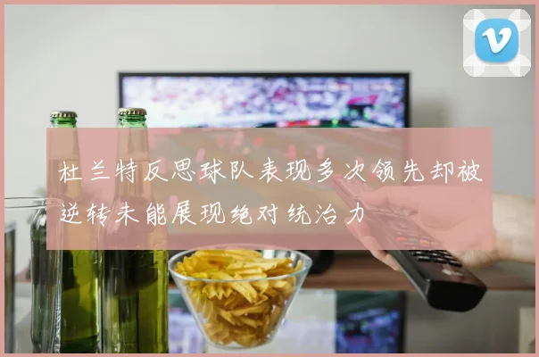 杜兰特反思球队表现多次领先却被逆转未能展现绝对统治力