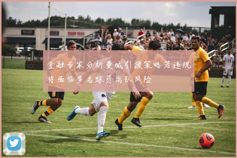 金融专家分析曼城引援策略若违规将面临多名球员离队风险