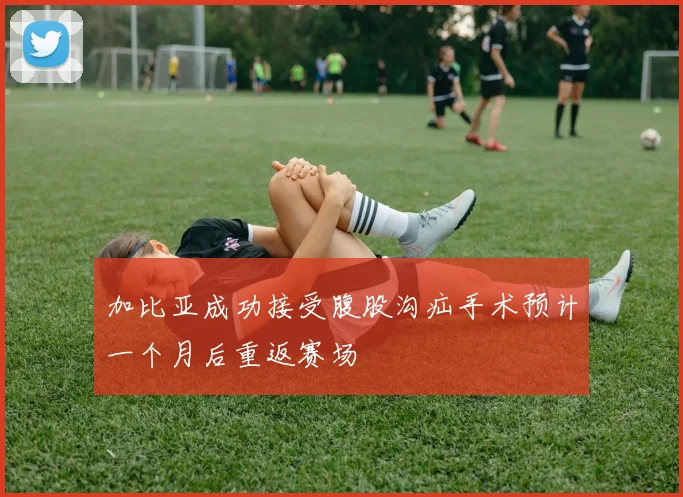 加比亚成功接受腹股沟疝手术预计一个月后重返赛场