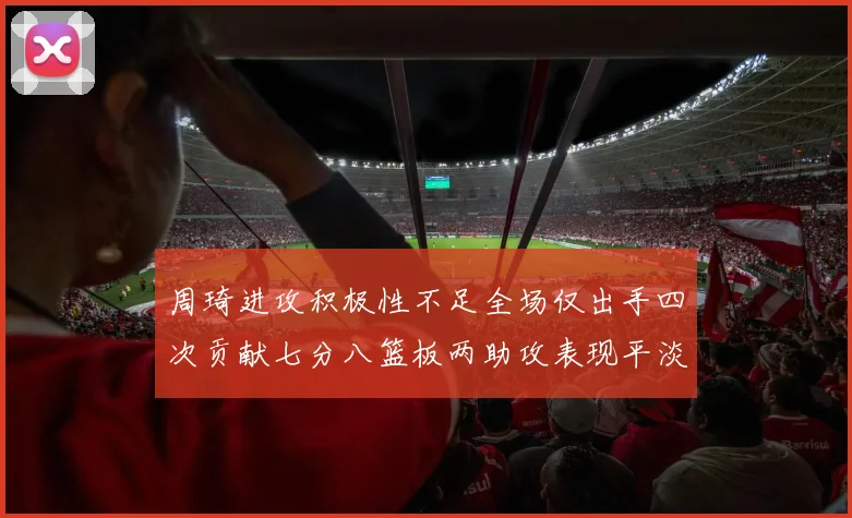 周琦进攻积极性不足全场仅出手四次贡献七分八篮板两助攻表现平淡