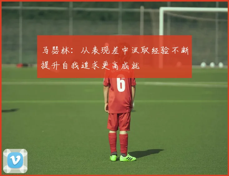 马瑟林：从表现差中汲取经验不断提升自我追求更高成就