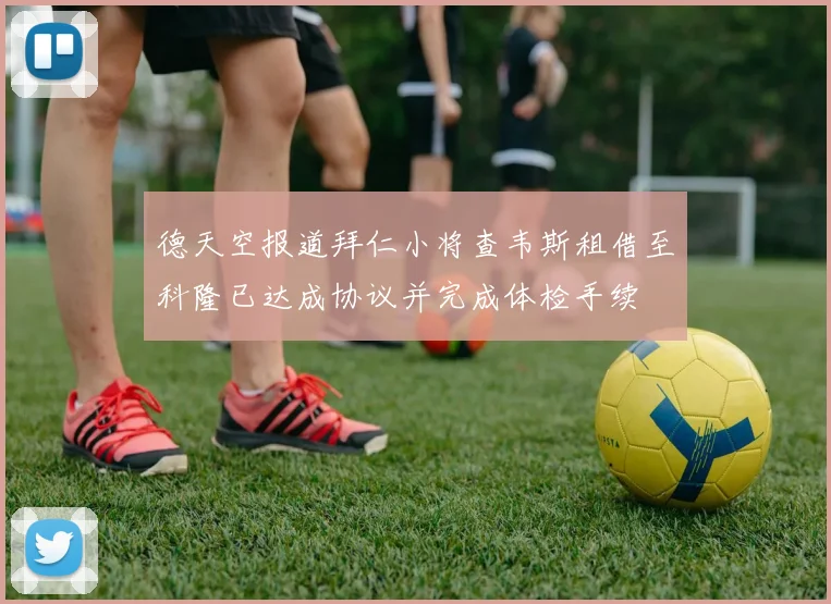 德天空报道拜仁小将查韦斯租借至科隆已达成协议并完成体检手续