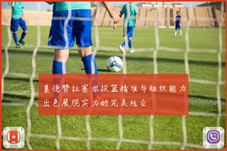 基德赞拉塞尔投篮精准与组织能力出色展现实力的完美结合