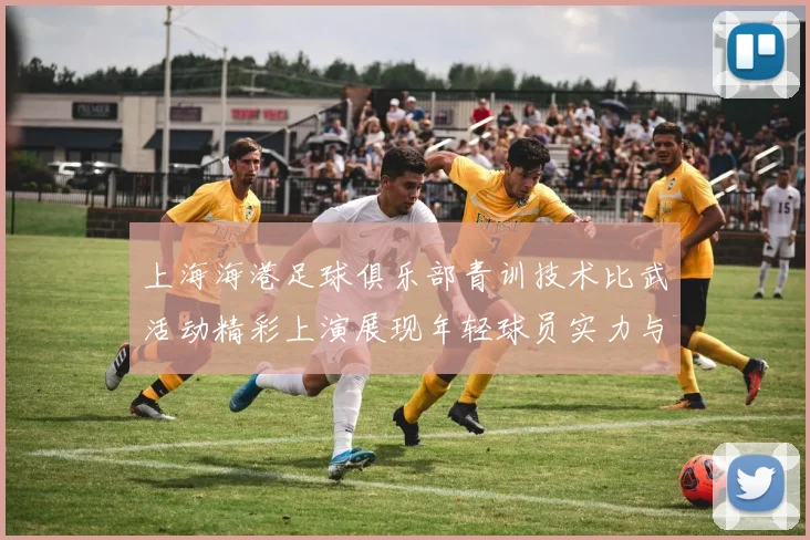 上海海港足球俱乐部青训技术比武活动精彩上演展现年轻球员实力与潜力