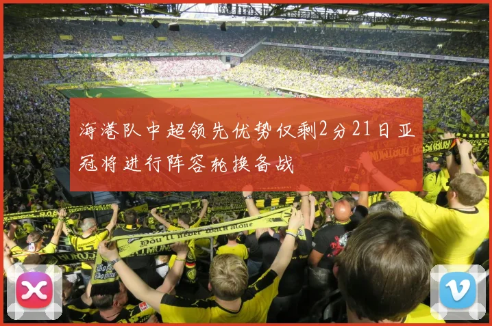 海港队中超领先优势仅剩2分21日亚冠将进行阵容轮换备战