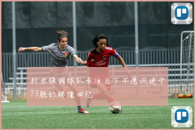 科尔强调球队专注当下不愿沉迷于73胜的辉煌回忆