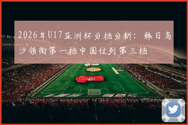 2026年U17亚洲杯分档分析：韩日乌沙领衔第一档中国位列第三档