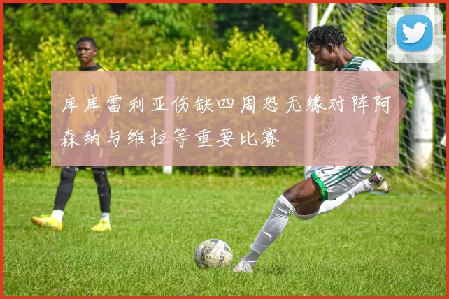库库雷利亚伤缺四周恐无缘对阵阿森纳与维拉等重要比赛