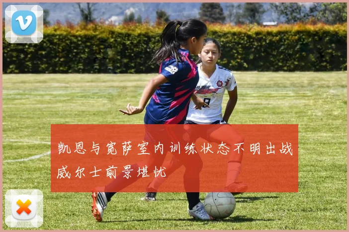 凯恩与宽萨室内训练状态不明出战威尔士前景堪忧