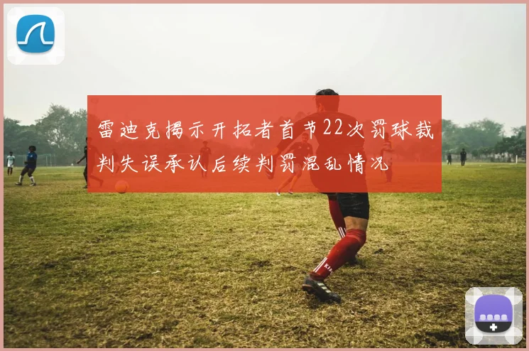 雷迪克揭示开拓者首节22次罚球裁判失误承认后续判罚混乱情况