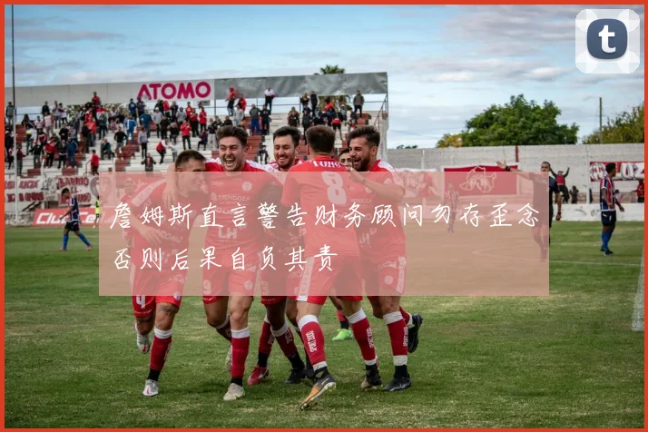 詹姆斯直言警告财务顾问勿存歪念否则后果自负其责