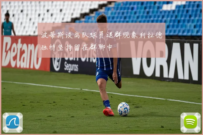 波蒂斯谈离队球员退群现象利拉德独特坚持留在群聊中
