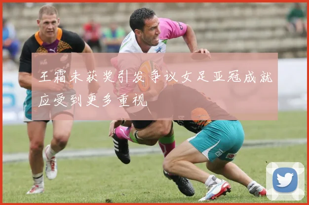 王霜未获奖引发争议女足亚冠成就应受到更多重视
