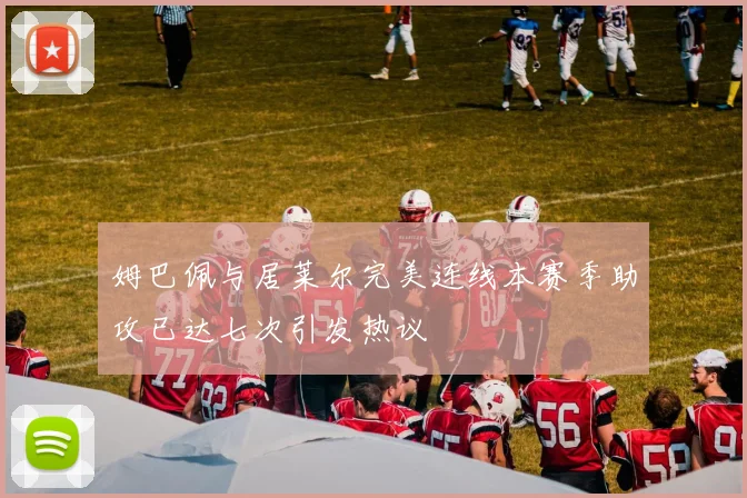 姆巴佩与居莱尔完美连线本赛季助攻已达七次引发热议