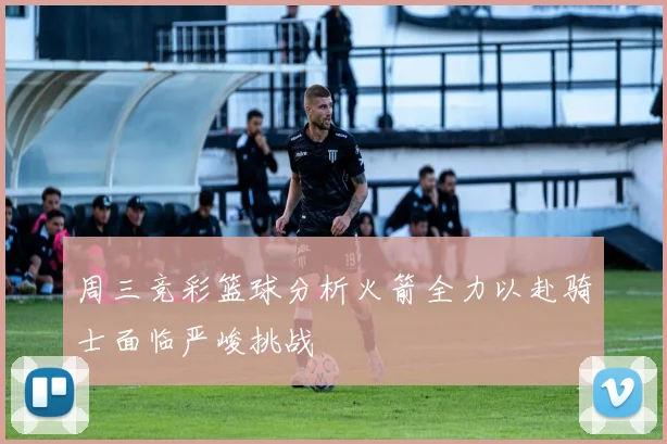 周三竞彩篮球分析火箭全力以赴骑士面临严峻挑战