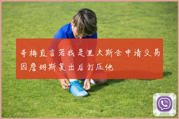 夸梅直言若我是里夫斯会申请交易因詹姆斯复出后打压他