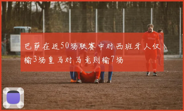 巴萨在近50场联赛中对西班牙人仅输3场皇马对马竞则输7场