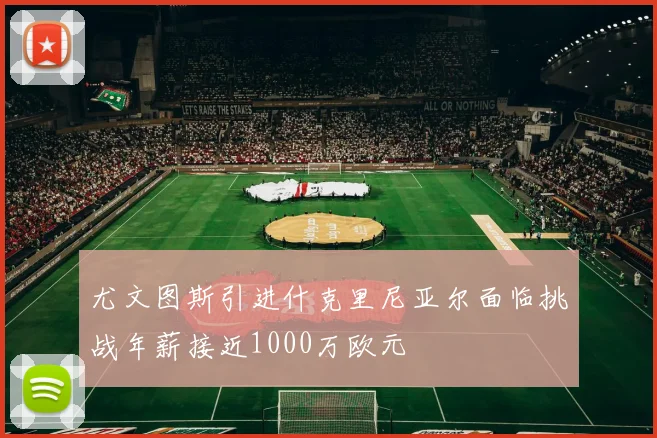 尤文图斯引进什克里尼亚尔面临挑战年薪接近1000万欧元