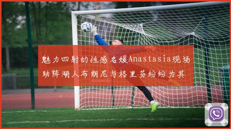魅力四射的性感名媛Anastasia现场助阵湖人布朗尼与格里芬纷纷为其打call