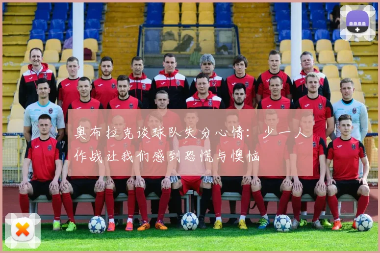 奥布拉克谈球队失分心情：少一人作战让我们感到恐慌与懊恼