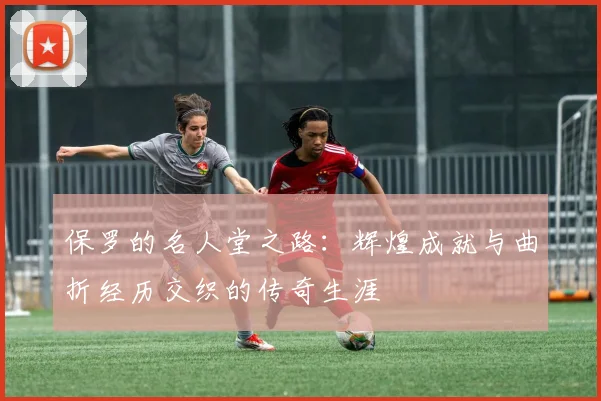 保罗的名人堂之路：辉煌成就与曲折经历交织的传奇生涯