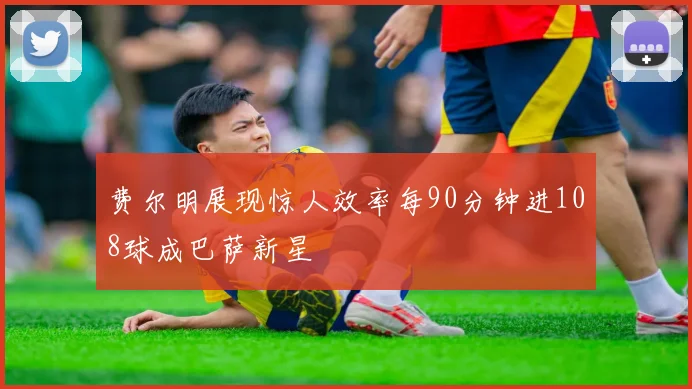 费尔明展现惊人效率每90分钟进108球成巴萨新星