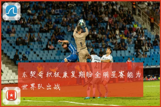 东契奇积极康复期盼全明星赛能为世界队出战
