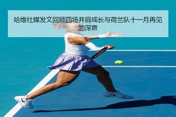 哈维社媒发文回顾四场并肩成长与荷兰队十一月再见的深意（mksports）